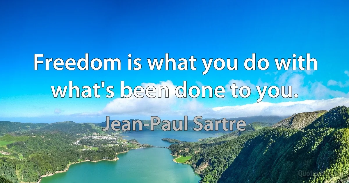 Freedom is what you do with what's been done to you. (Jean-Paul Sartre)