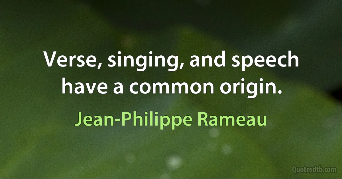 Verse, singing, and speech have a common origin. (Jean-Philippe Rameau)