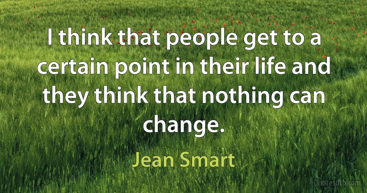 I think that people get to a certain point in their life and they think that nothing can change. (Jean Smart)