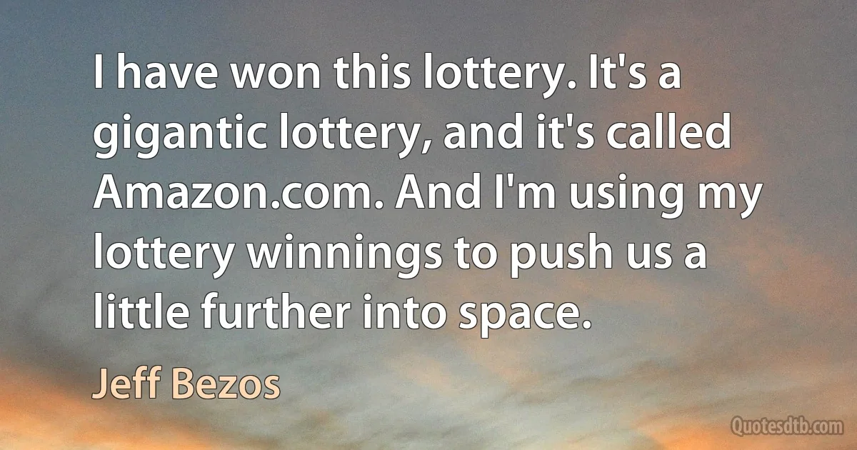 I have won this lottery. It's a gigantic lottery, and it's called Amazon.com. And I'm using my lottery winnings to push us a little further into space. (Jeff Bezos)