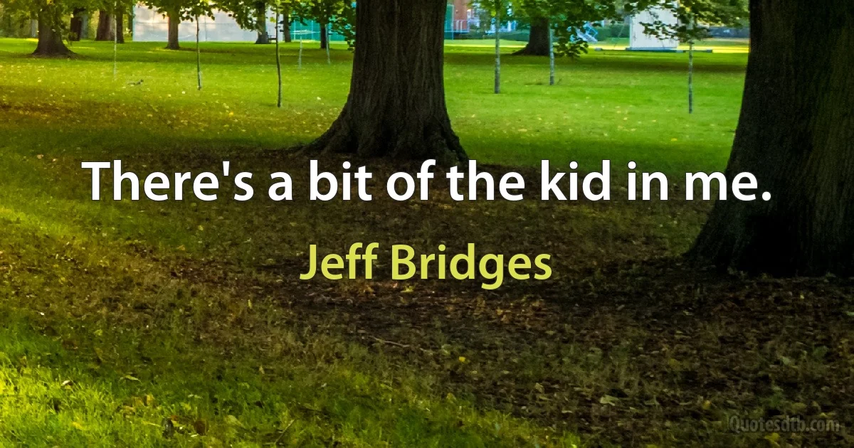 There's a bit of the kid in me. (Jeff Bridges)