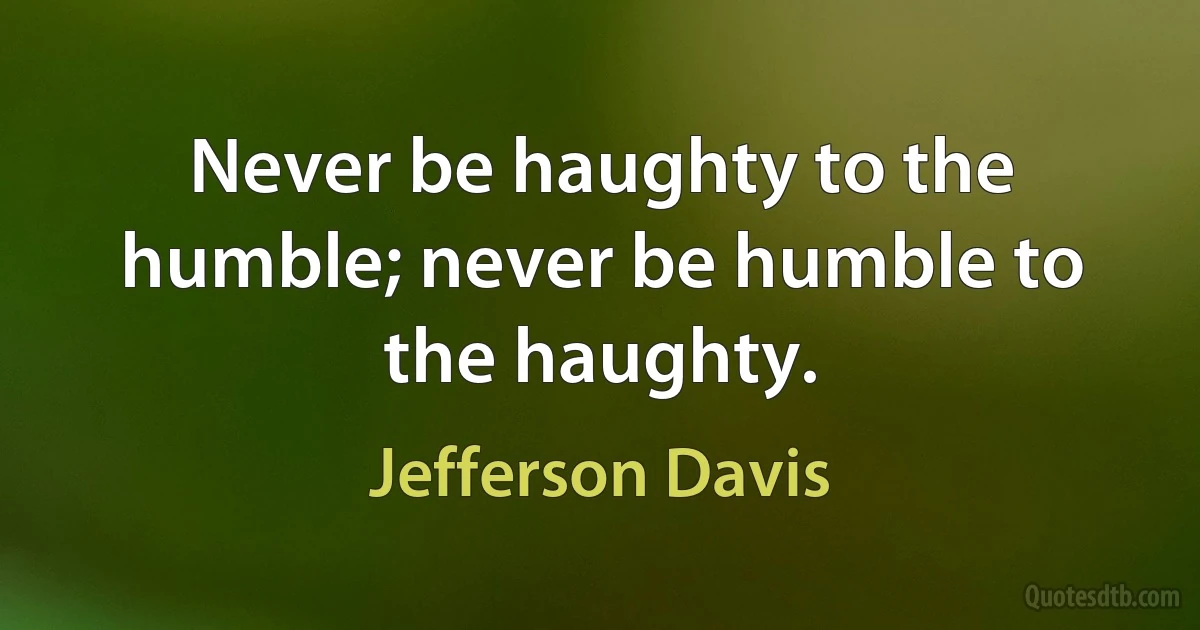 Never be haughty to the humble; never be humble to the haughty. (Jefferson Davis)