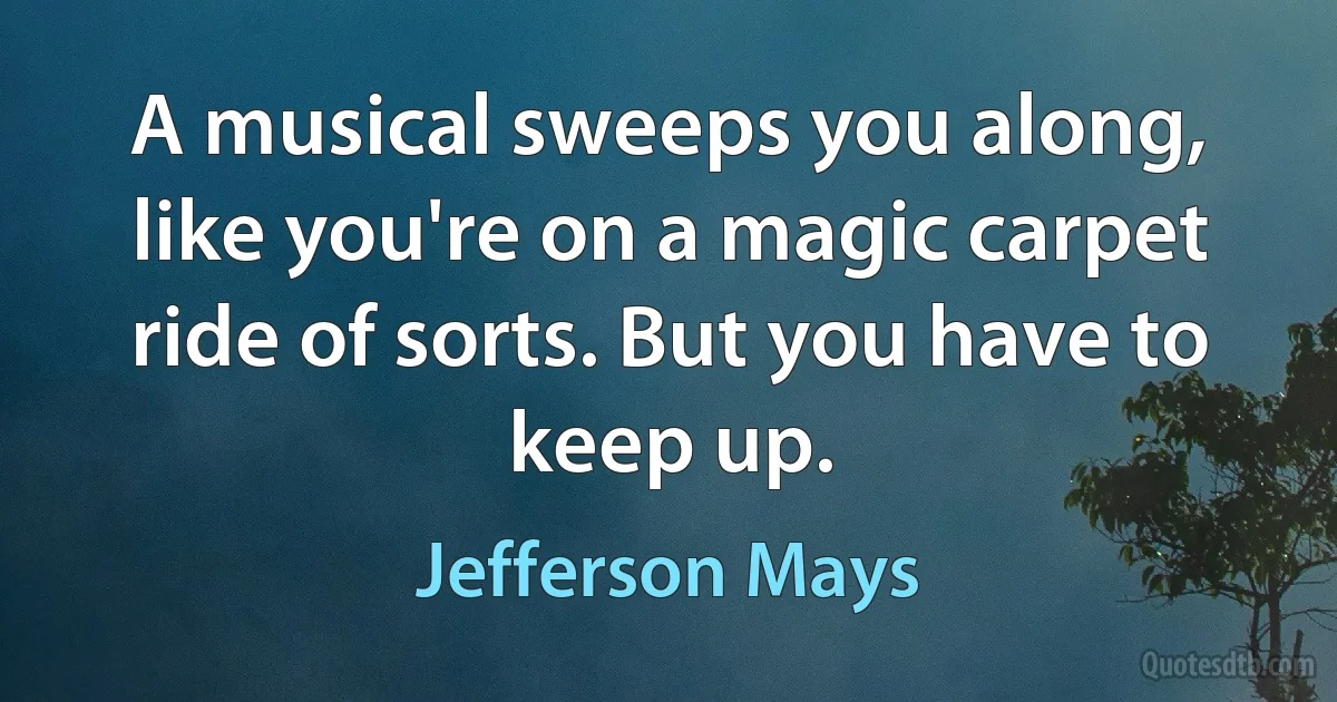 A musical sweeps you along, like you're on a magic carpet ride of sorts. But you have to keep up. (Jefferson Mays)