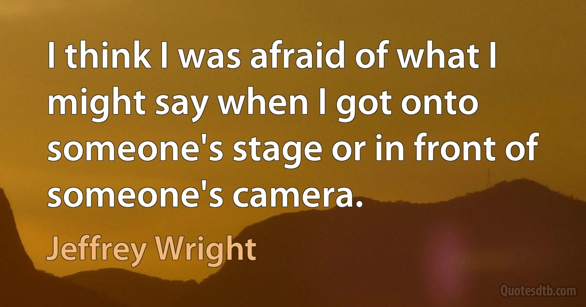 I think I was afraid of what I might say when I got onto someone's stage or in front of someone's camera. (Jeffrey Wright)