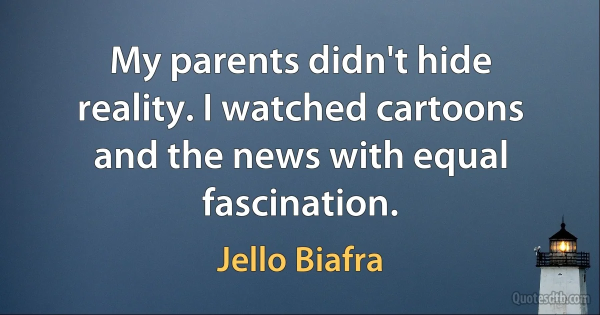 My parents didn't hide reality. I watched cartoons and the news with equal fascination. (Jello Biafra)