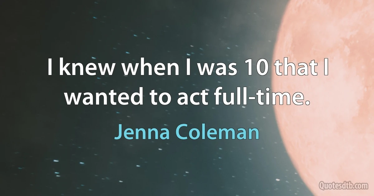 I knew when I was 10 that I wanted to act full-time. (Jenna Coleman)