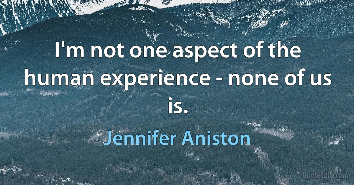 I'm not one aspect of the human experience - none of us is. (Jennifer Aniston)