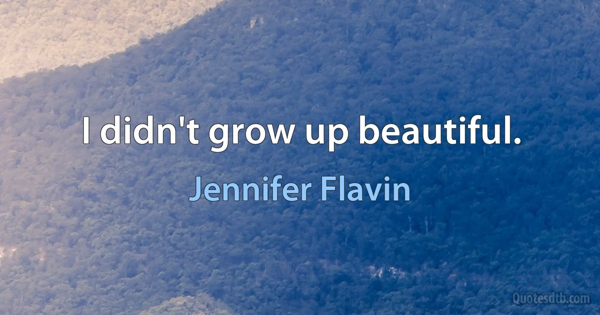 I didn't grow up beautiful. (Jennifer Flavin)