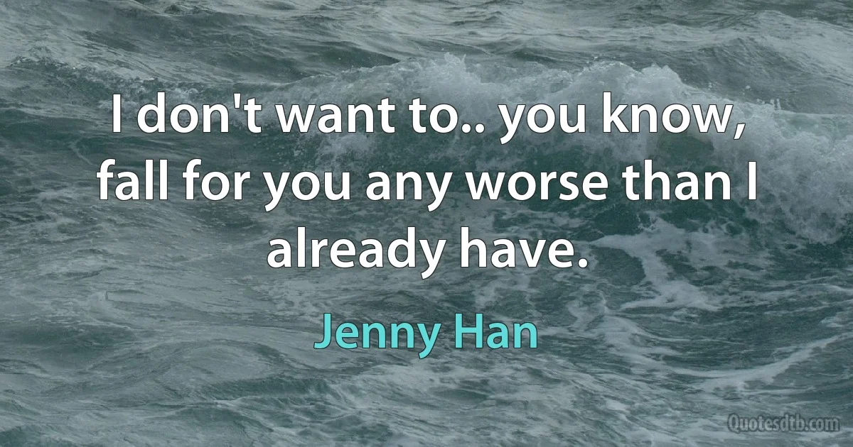 I don't want to.. you know, fall for you any worse than I already have. (Jenny Han)