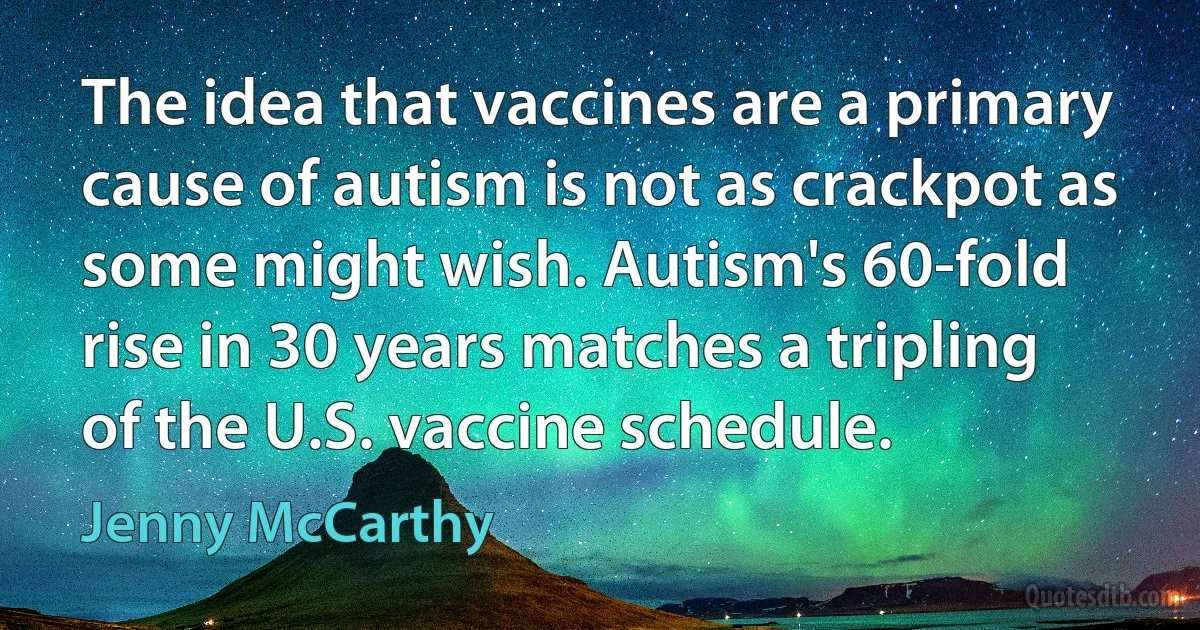 The idea that vaccines are a primary cause of autism is not as crackpot as some might wish. Autism's 60-fold rise in 30 years matches a tripling of the U.S. vaccine schedule. (Jenny McCarthy)