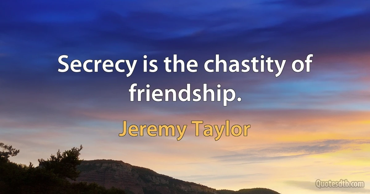 Secrecy is the chastity of friendship. (Jeremy Taylor)