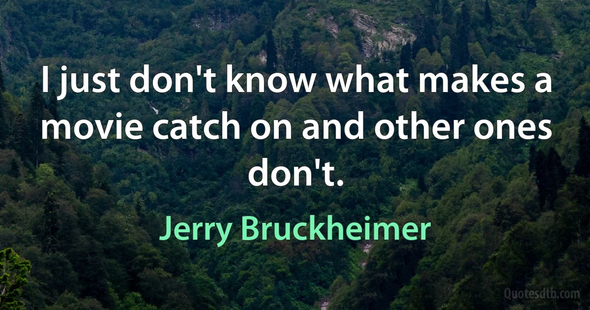 I just don't know what makes a movie catch on and other ones don't. (Jerry Bruckheimer)