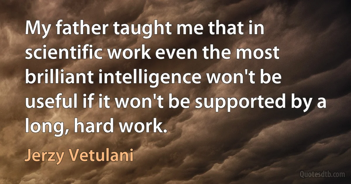 My father taught me that in scientific work even the most brilliant intelligence won't be useful if it won't be supported by a long, hard work. (Jerzy Vetulani)