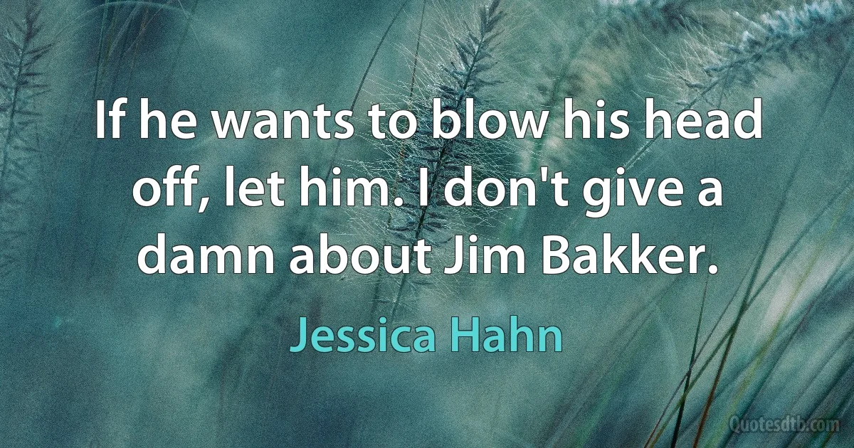 If he wants to blow his head off, let him. I don't give a damn about Jim Bakker. (Jessica Hahn)