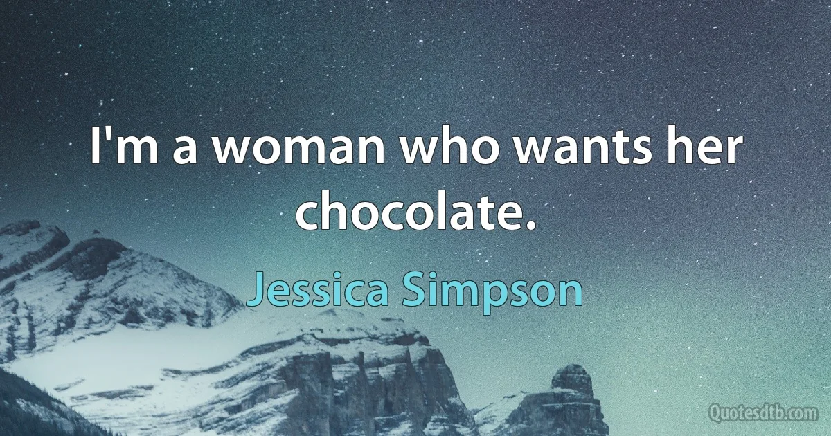 I'm a woman who wants her chocolate. (Jessica Simpson)