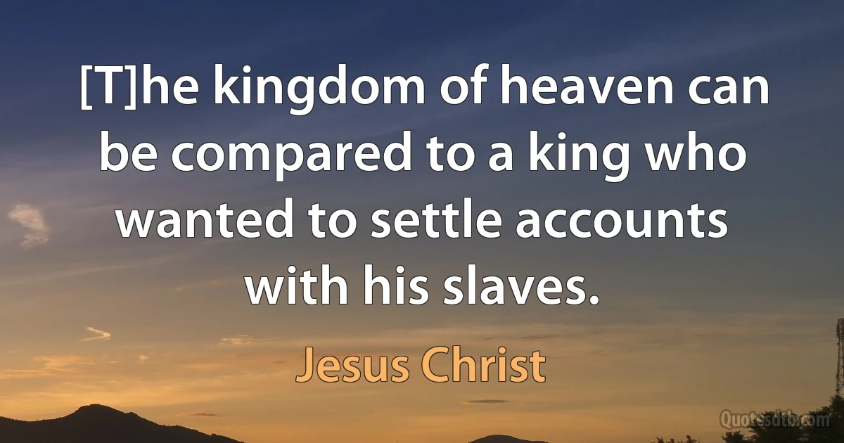 [T]he kingdom of heaven can be compared to a king who wanted to settle accounts with his slaves. (Jesus Christ)