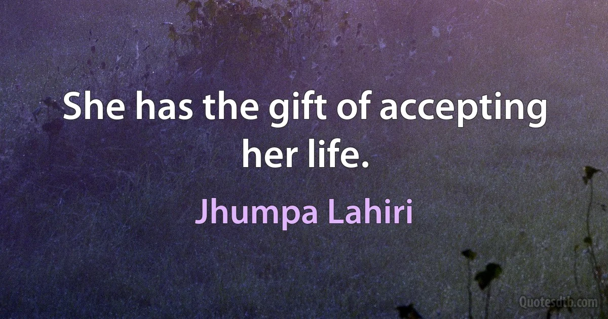 She has the gift of accepting her life. (Jhumpa Lahiri)