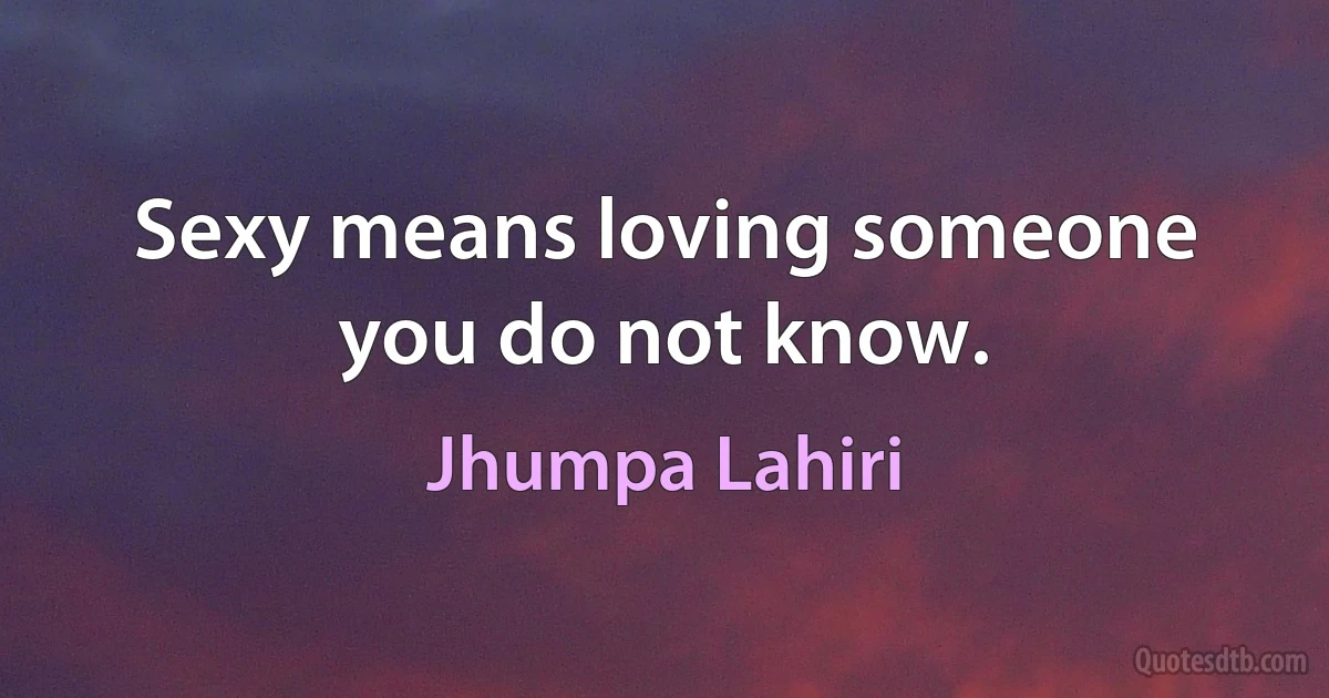 Sexy means loving someone you do not know. (Jhumpa Lahiri)