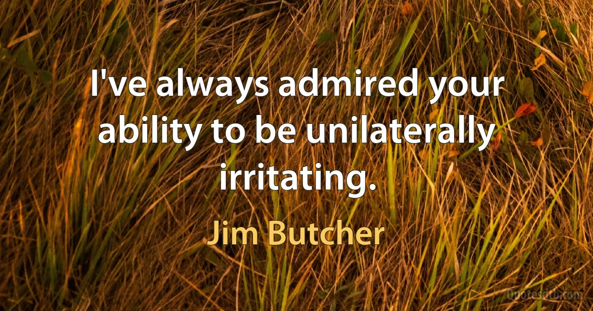 I've always admired your ability to be unilaterally irritating. (Jim Butcher)