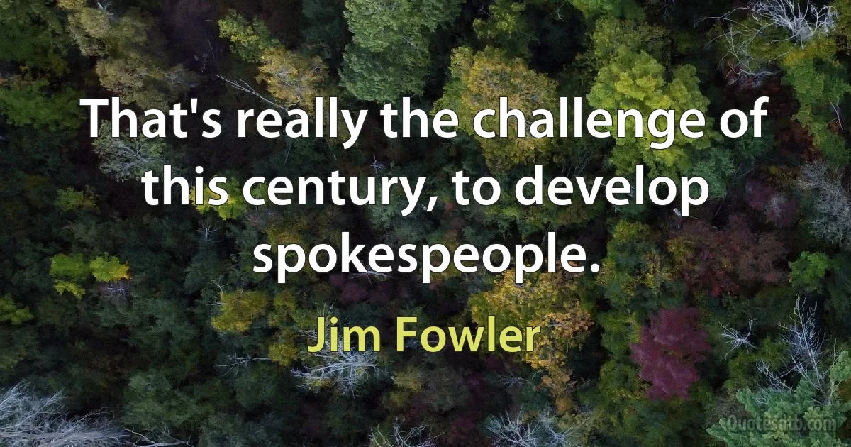 That's really the challenge of this century, to develop spokespeople. (Jim Fowler)