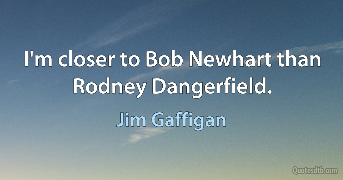 I'm closer to Bob Newhart than Rodney Dangerfield. (Jim Gaffigan)