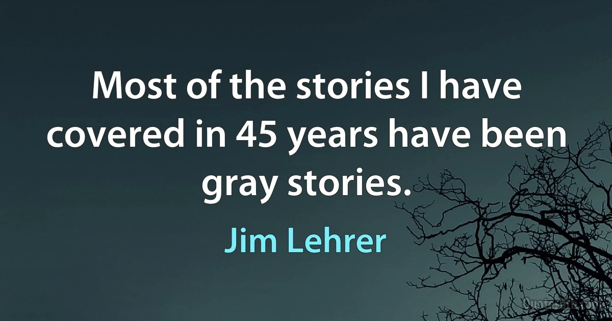 Most of the stories I have covered in 45 years have been gray stories. (Jim Lehrer)