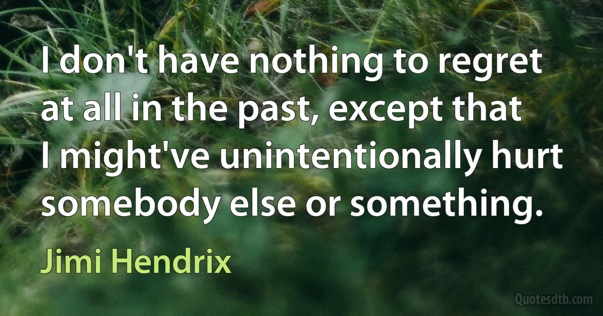 I don't have nothing to regret at all in the past, except that I might've unintentionally hurt somebody else or something. (Jimi Hendrix)