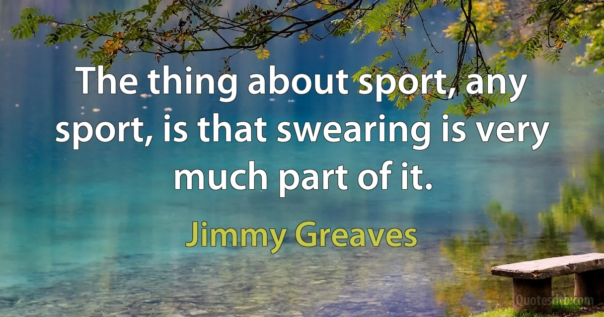 The thing about sport, any sport, is that swearing is very much part of it. (Jimmy Greaves)