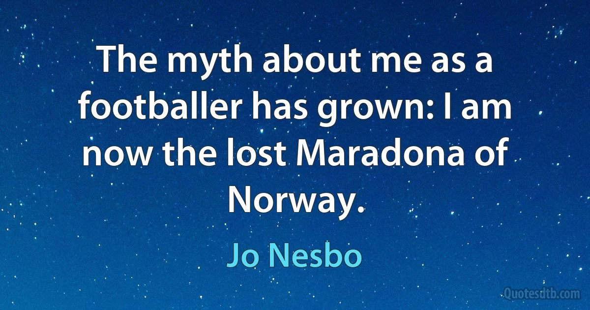 The myth about me as a footballer has grown: I am now the lost Maradona of Norway. (Jo Nesbo)