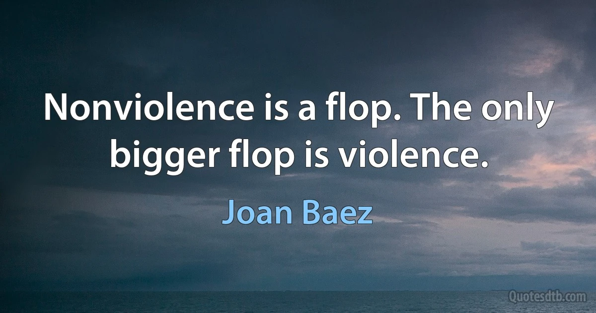 Nonviolence is a flop. The only bigger flop is violence. (Joan Baez)