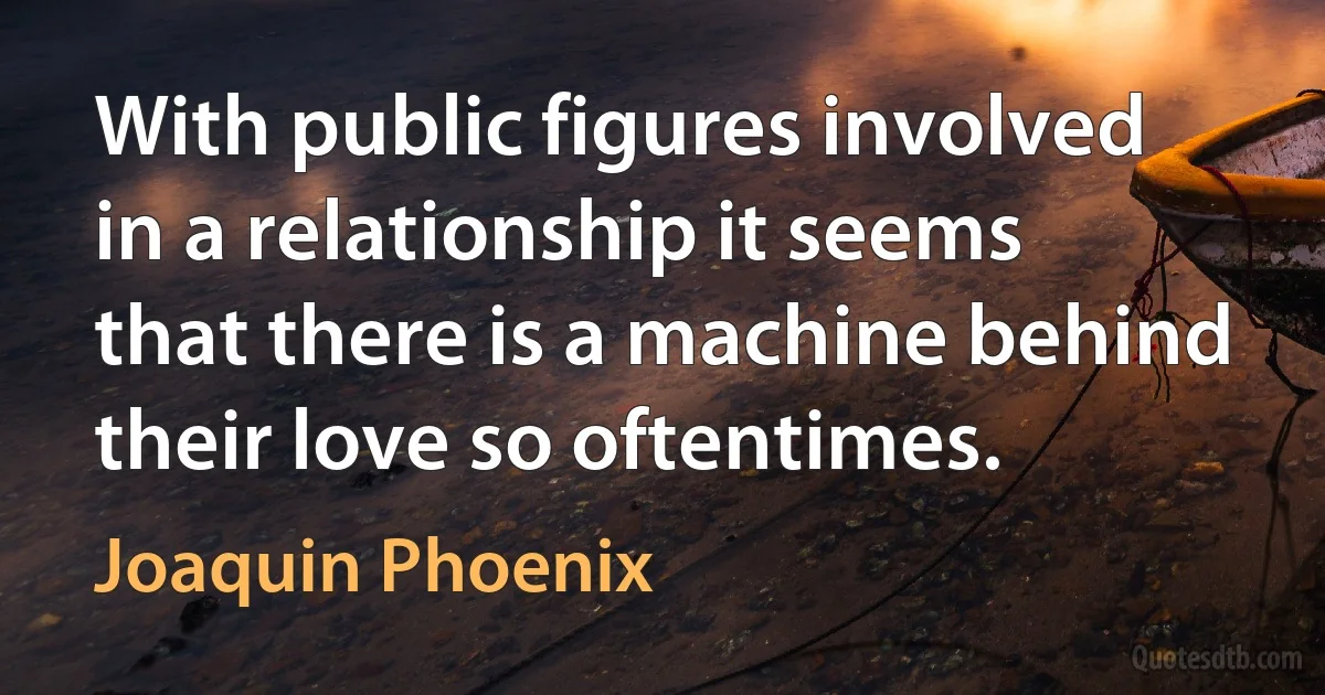 With public figures involved in a relationship it seems that there is a machine behind their love so oftentimes. (Joaquin Phoenix)