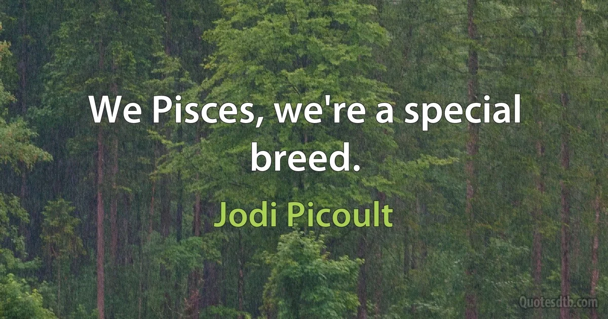 We Pisces, we're a special breed. (Jodi Picoult)