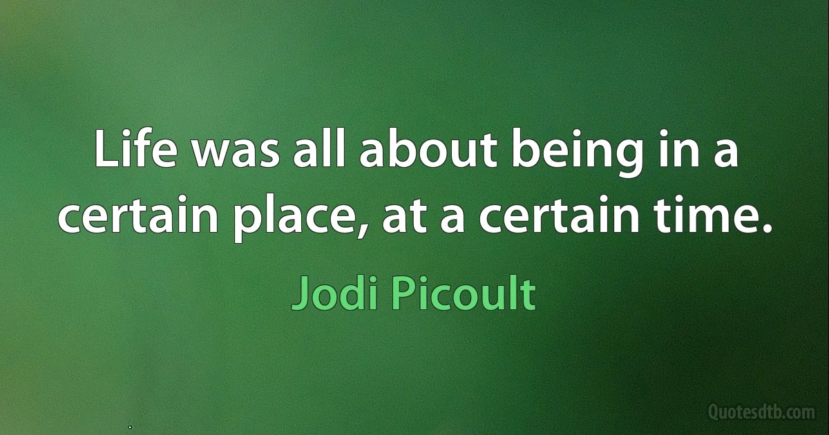 Life was all about being in a certain place, at a certain time. (Jodi Picoult)