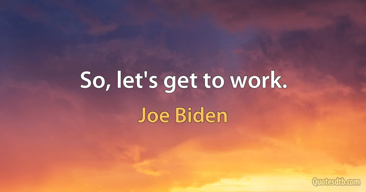 So, let's get to work. (Joe Biden)