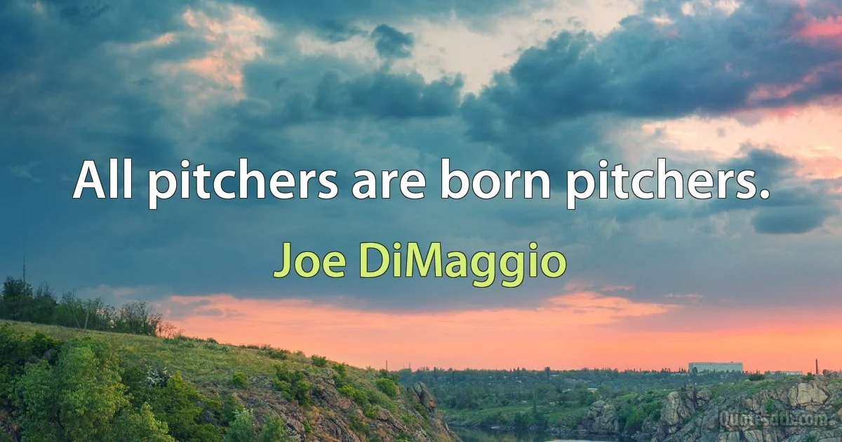 All pitchers are born pitchers. (Joe DiMaggio)