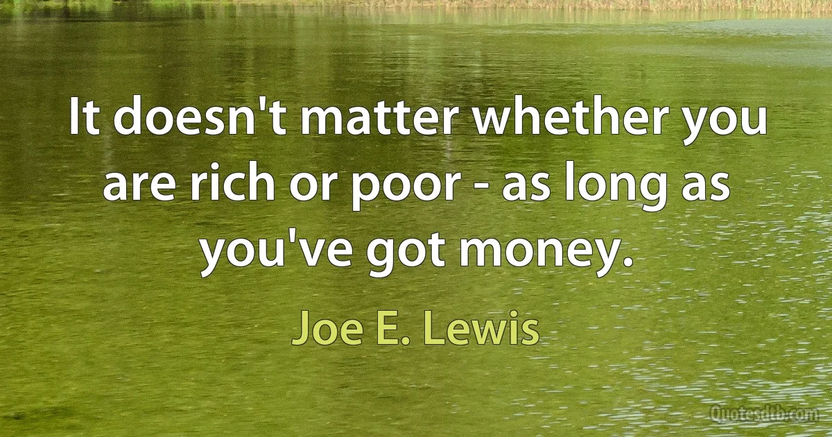 It doesn't matter whether you are rich or poor - as long as you've got money. (Joe E. Lewis)