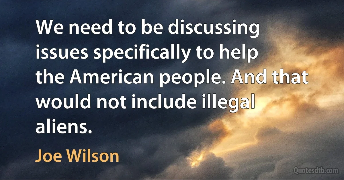 We need to be discussing issues specifically to help the American people. And that would not include illegal aliens. (Joe Wilson)