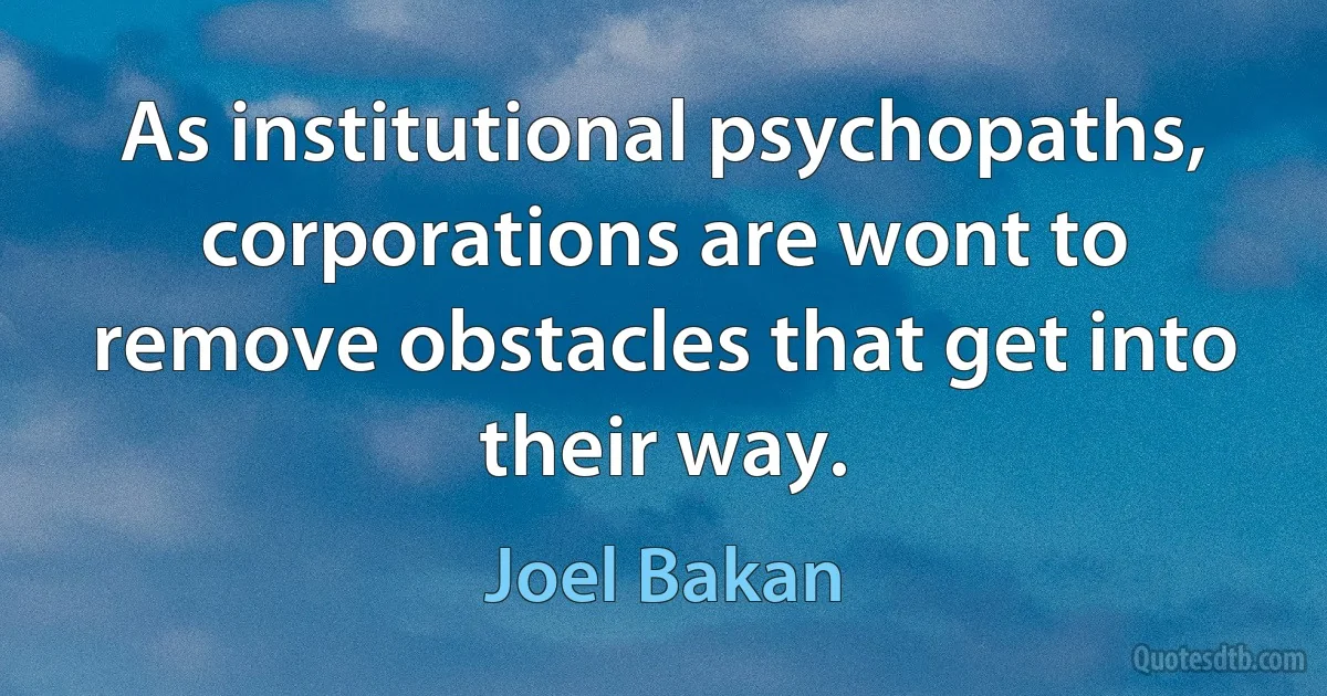 As institutional psychopaths, corporations are wont to remove obstacles that get into their way. (Joel Bakan)