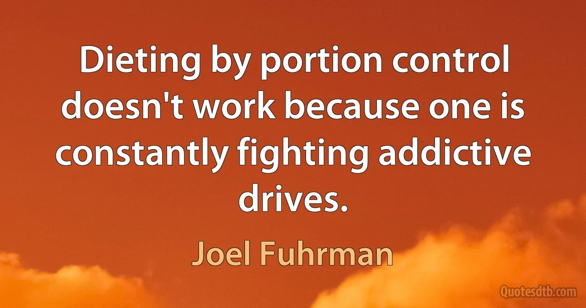 Dieting by portion control doesn't work because one is constantly fighting addictive drives. (Joel Fuhrman)