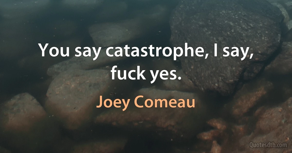 You say catastrophe, I say, fuck yes. (Joey Comeau)