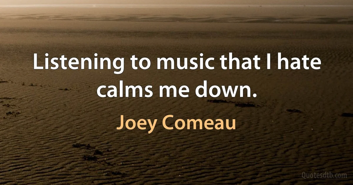 Listening to music that I hate calms me down. (Joey Comeau)