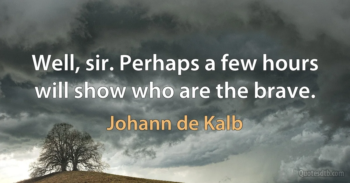 Well, sir. Perhaps a few hours will show who are the brave. (Johann de Kalb)