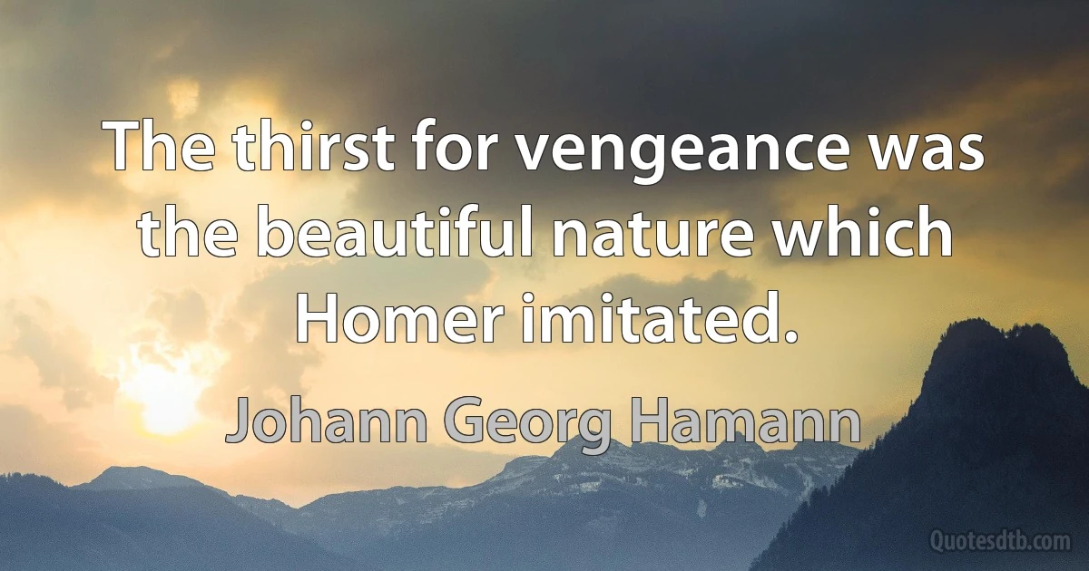 The thirst for vengeance was the beautiful nature which Homer imitated. (Johann Georg Hamann)