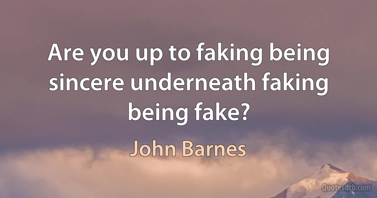 Are you up to faking being sincere underneath faking being fake? (John Barnes)