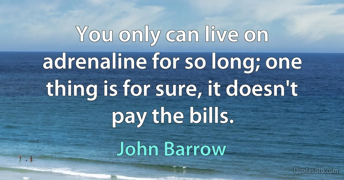 You only can live on adrenaline for so long; one thing is for sure, it doesn't pay the bills. (John Barrow)