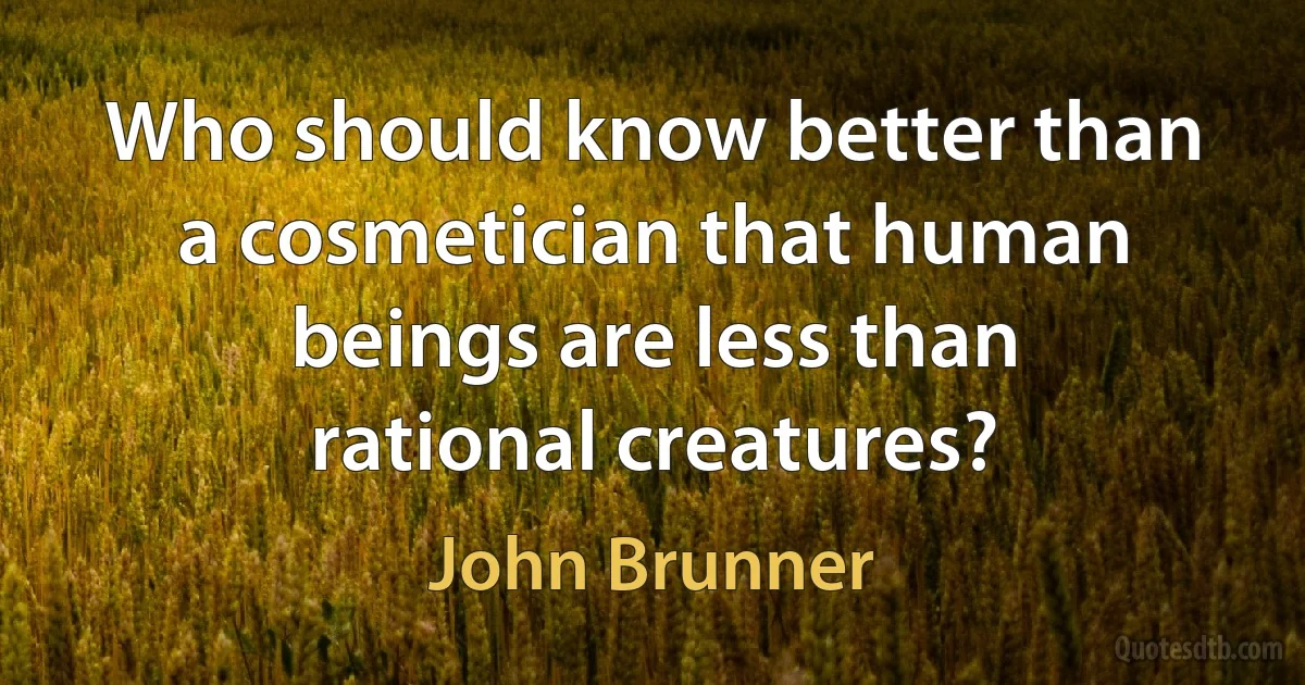 Who should know better than a cosmetician that human beings are less than rational creatures? (John Brunner)