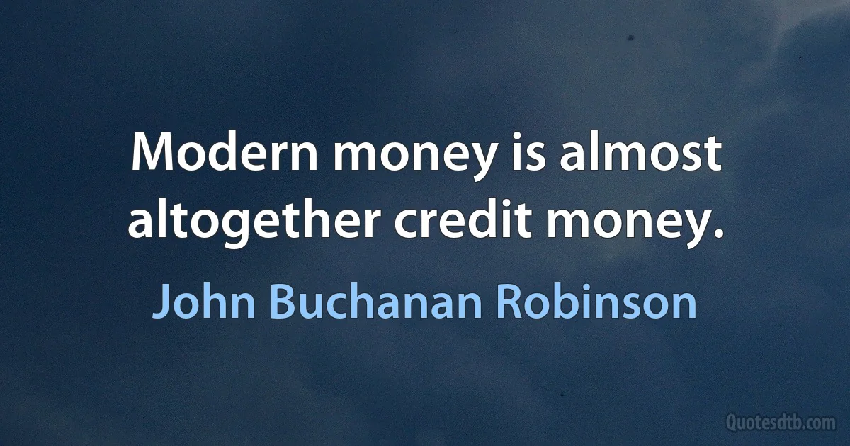 Modern money is almost altogether credit money. (John Buchanan Robinson)