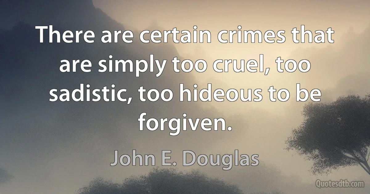 There are certain crimes that are simply too cruel, too sadistic, too hideous to be forgiven. (John E. Douglas)