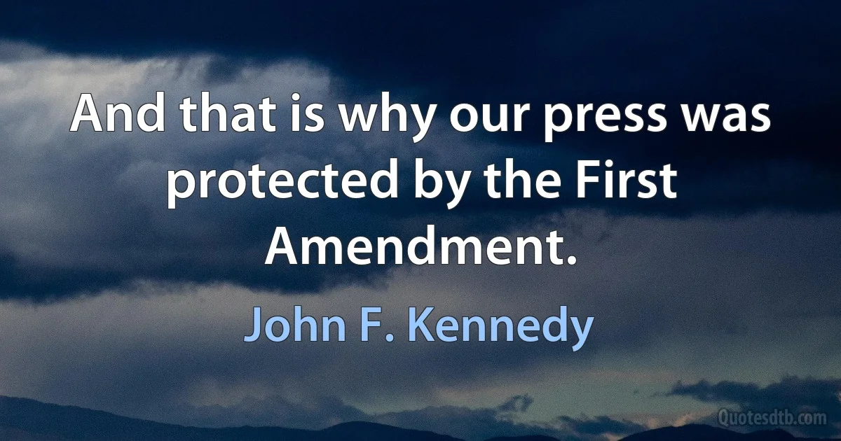 And that is why our press was protected by the First Amendment. (John F. Kennedy)