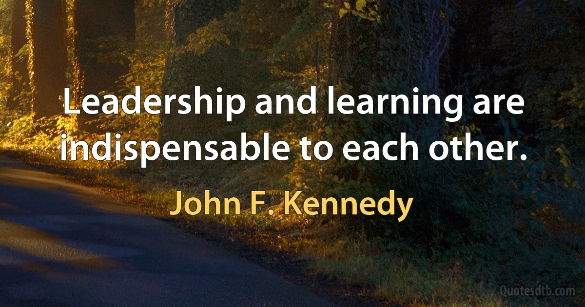 Leadership and learning are indispensable to each other. (John F. Kennedy)